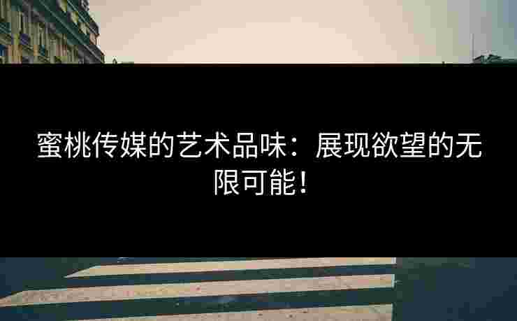 蜜桃传媒的艺术品味：展现欲望的无限可能！