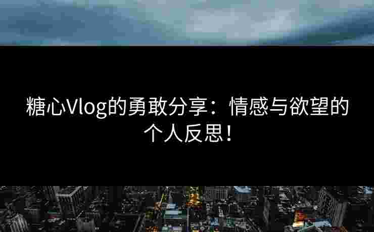 糖心Vlog的勇敢分享：情感与欲望的个人反思！
