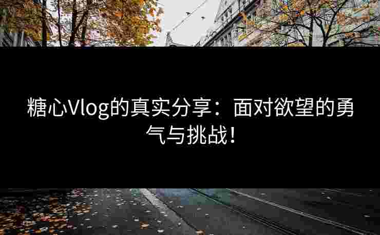 糖心Vlog的真实分享：面对欲望的勇气与挑战！