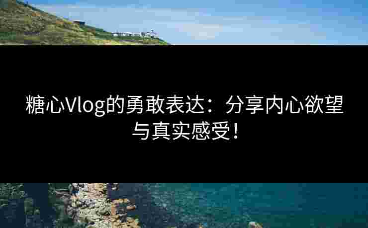 糖心Vlog的勇敢表达：分享内心欲望与真实感受！
