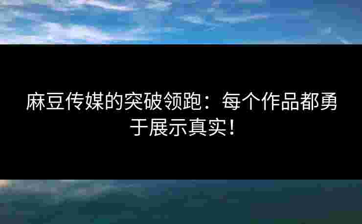 麻豆传媒的突破领跑：每个作品都勇于展示真实！