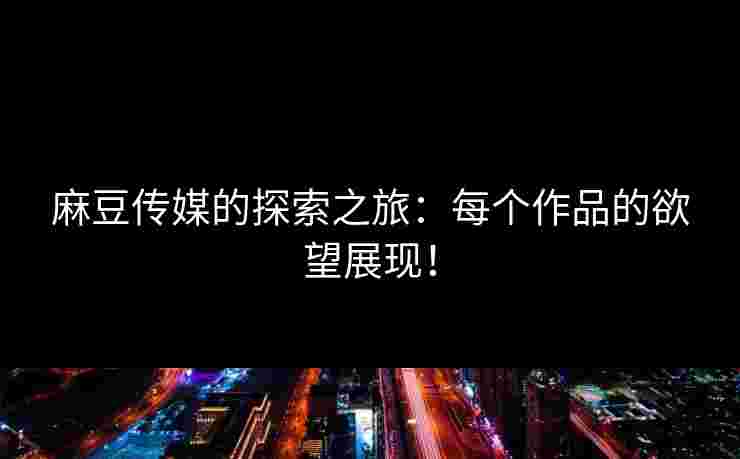 麻豆传媒的探索之旅：每个作品的欲望展现！