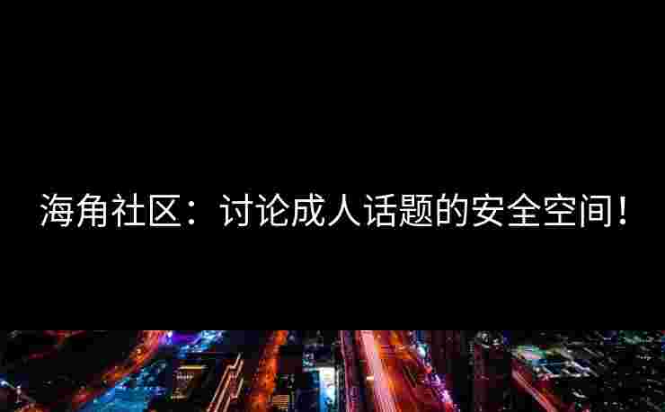 海角社区：讨论成人话题的安全空间！