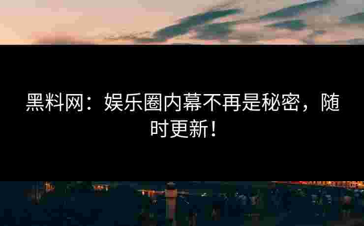 黑料网：娱乐圈内幕不再是秘密，随时更新！