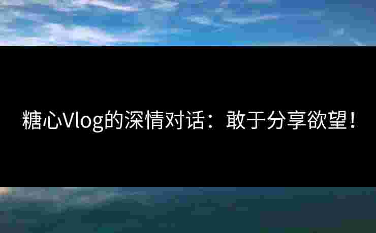 糖心Vlog的深情对话：敢于分享欲望！
