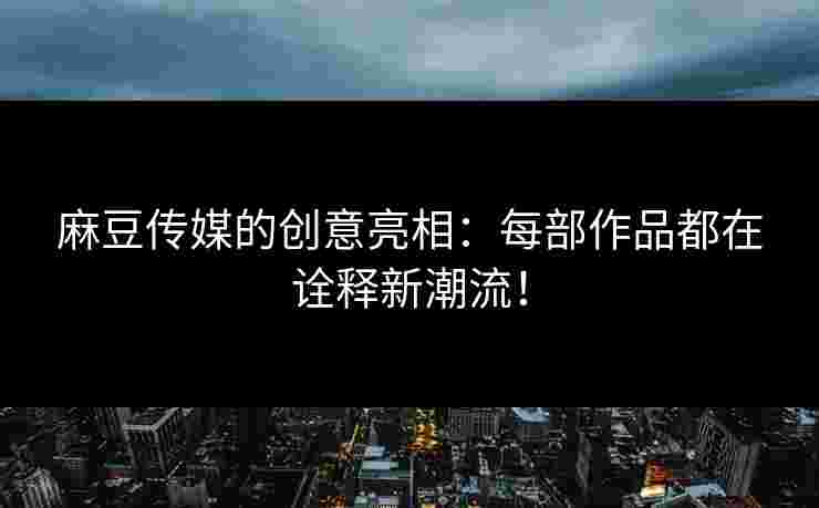 麻豆传媒的创意亮相：每部作品都在诠释新潮流！