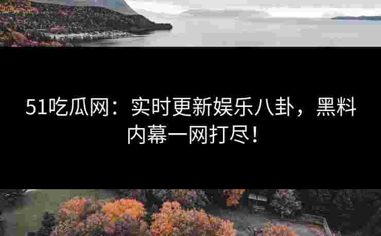 51吃瓜网：实时更新娱乐八卦，黑料内幕一网打尽！