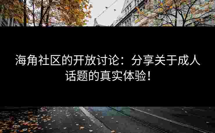 海角社区的开放讨论：分享关于成人话题的真实体验！