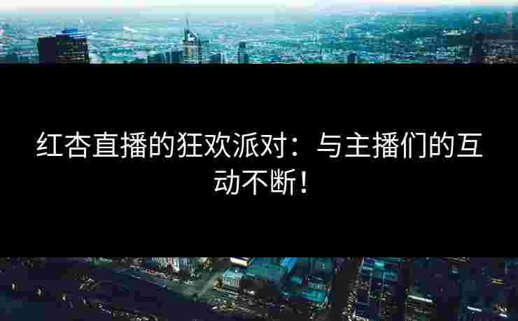 红杏直播的狂欢派对：与主播们的互动不断！