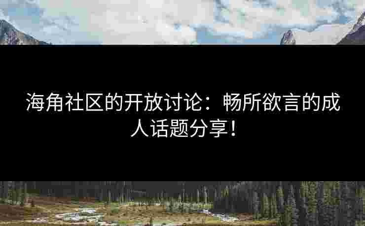 海角社区的开放讨论：畅所欲言的成人话题分享！