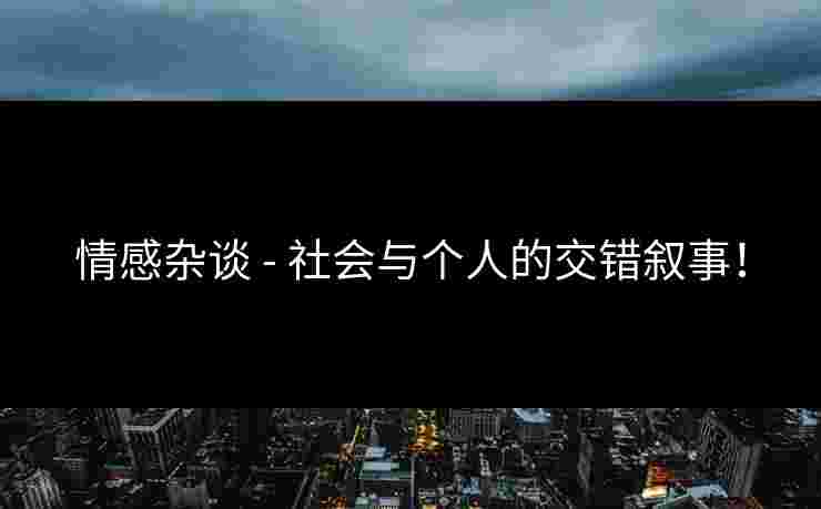 情感杂谈 - 社会与个人的交错叙事！