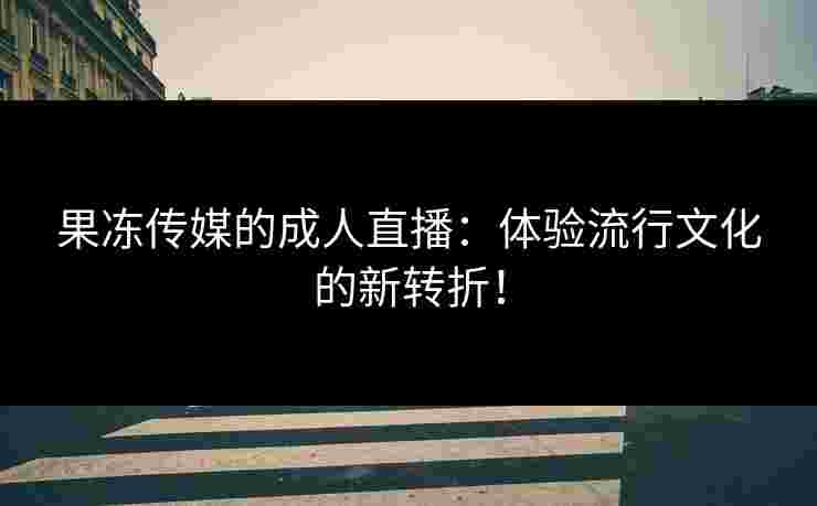 果冻传媒的成人直播：体验流行文化的新转折！