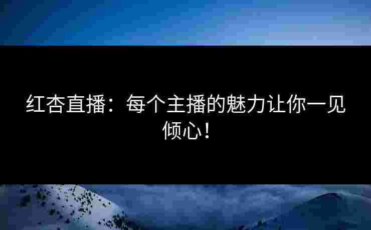 红杏直播：每个主播的魅力让你一见倾心！