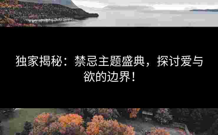 独家揭秘：禁忌主题盛典，探讨爱与欲的边界！