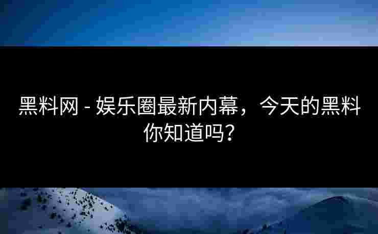 黑料网 - 娱乐圈最新内幕，今天的黑料你知道吗？
