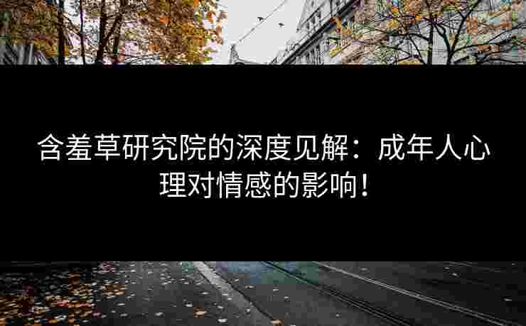 含羞草研究院的深度见解：成年人心理对情感的影响！