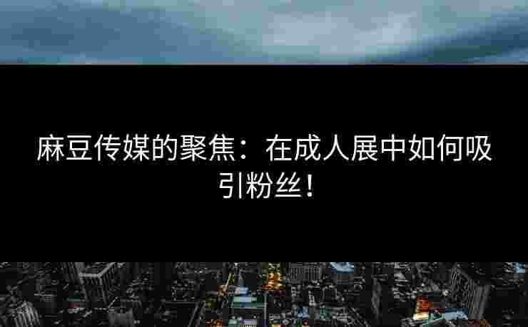 麻豆传媒的聚焦：在成人展中如何吸引粉丝！