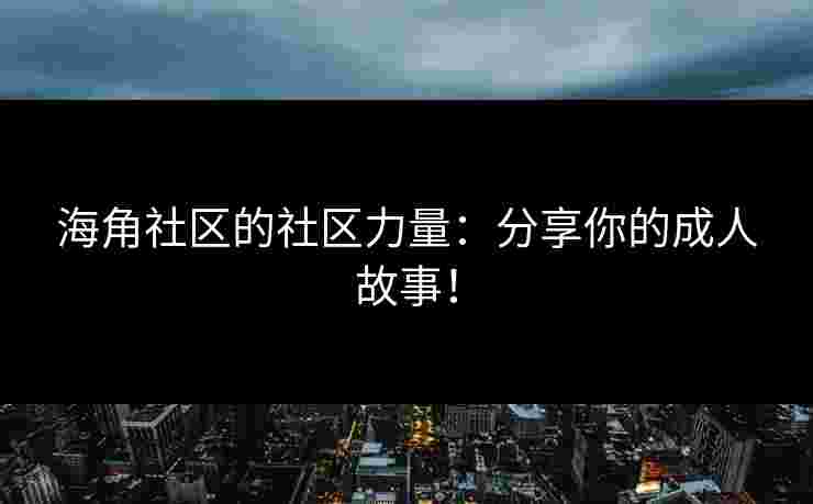 海角社区的社区力量：分享你的成人故事！