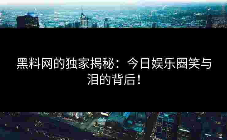 黑料网的独家揭秘：今日娱乐圈笑与泪的背后！