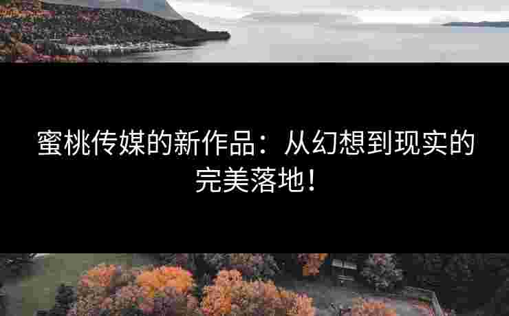 蜜桃传媒的新作品：从幻想到现实的完美落地！