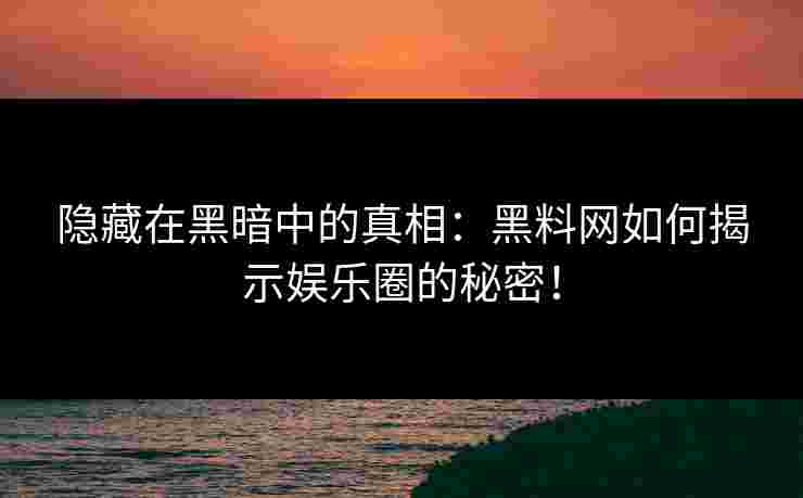 隐藏在黑暗中的真相：黑料网如何揭示娱乐圈的秘密！
