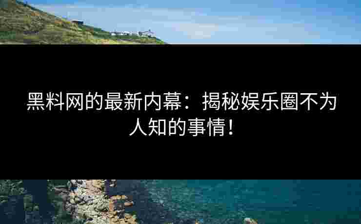 黑料网的最新内幕：揭秘娱乐圈不为人知的事情！
