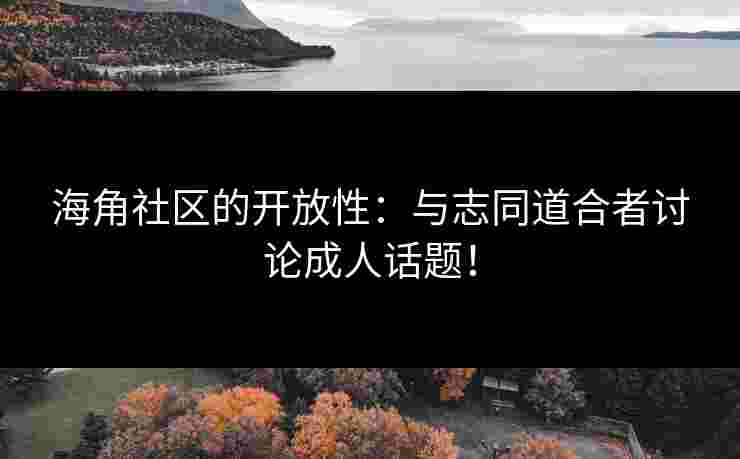 海角社区的开放性：与志同道合者讨论成人话题！