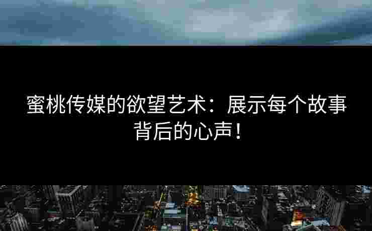 蜜桃传媒的欲望艺术：展示每个故事背后的心声！
