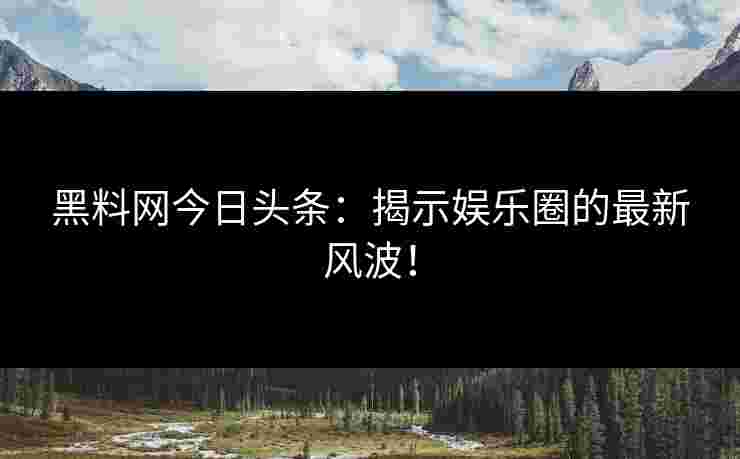 黑料网今日头条：揭示娱乐圈的最新风波！