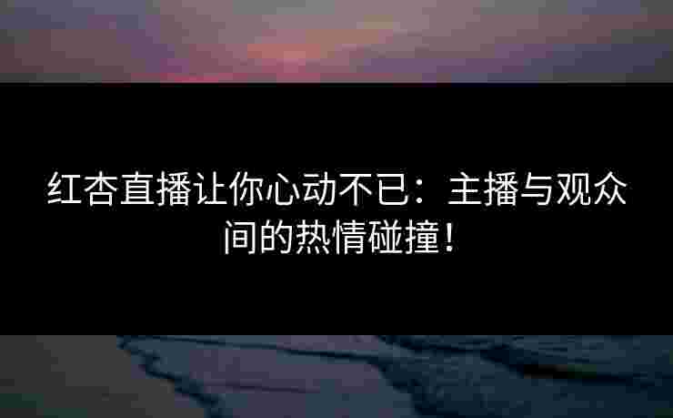 红杏直播让你心动不已：主播与观众间的热情碰撞！