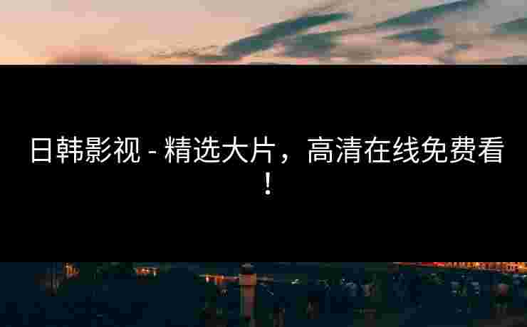 日韩影视 - 精选大片，高清在线免费看！