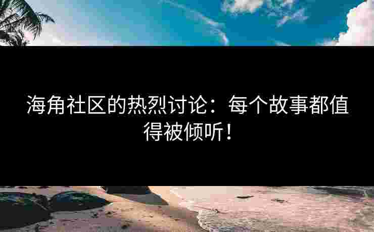 海角社区的热烈讨论：每个故事都值得被倾听！