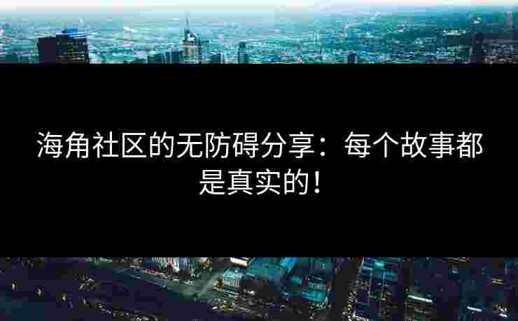 海角社区的无防碍分享：每个故事都是真实的！