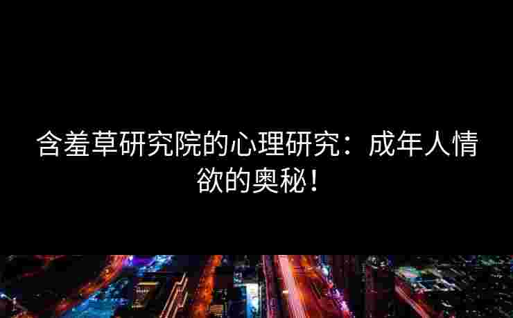 含羞草研究院的心理研究：成年人情欲的奥秘！