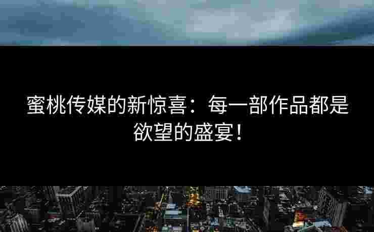 蜜桃传媒的新惊喜:每一部作品都是欲望的盛宴!