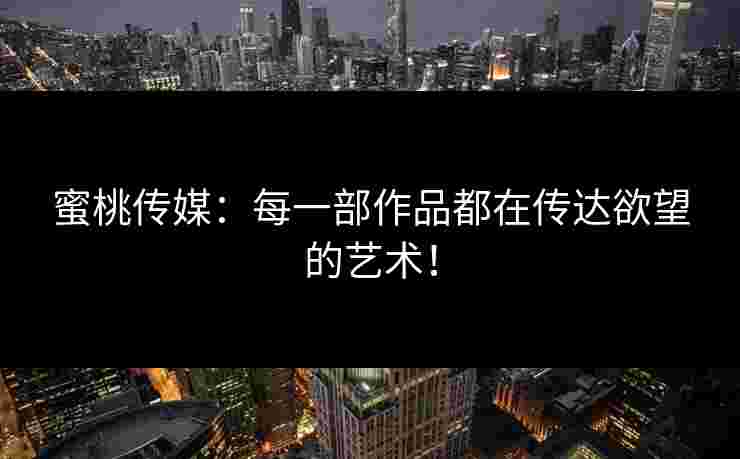 蜜桃传媒:每一部作品都在传达欲望的艺术!