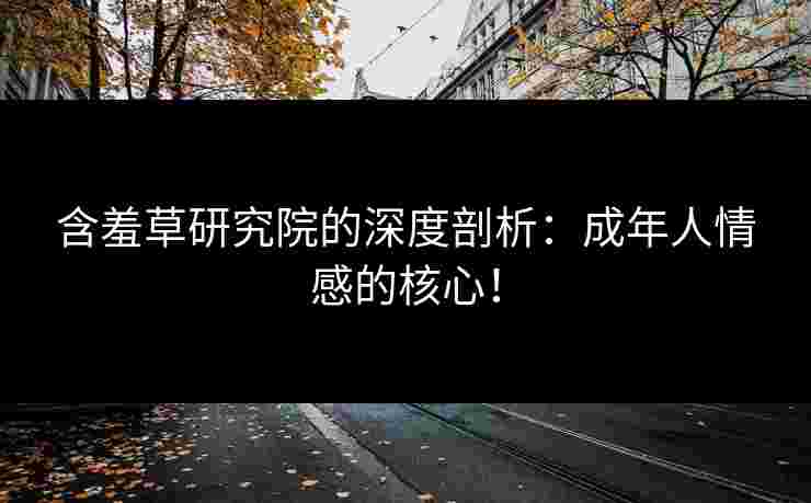 含羞草研究院的深度剖析:成年人情感的核心!