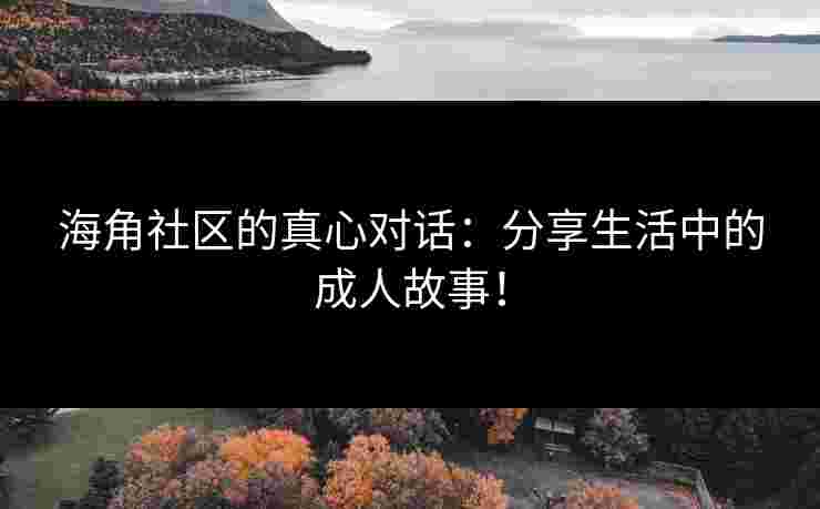 海角社区的真心对话：分享生活中的成人故事！