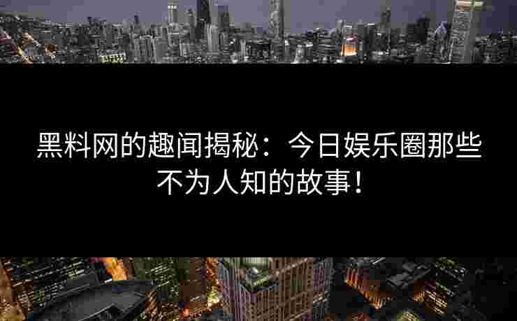 黑料网的趣闻揭秘：今日娱乐圈那些不为人知的故事！