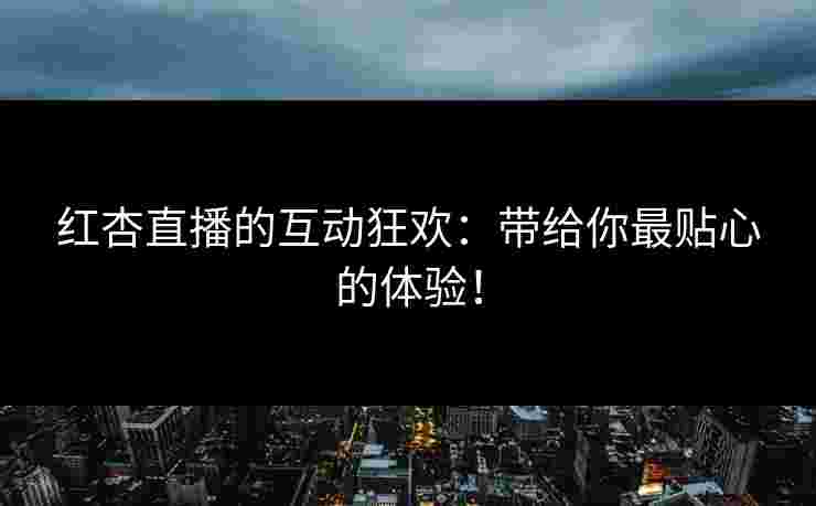 红杏直播的互动狂欢：带给你最贴心的体验！