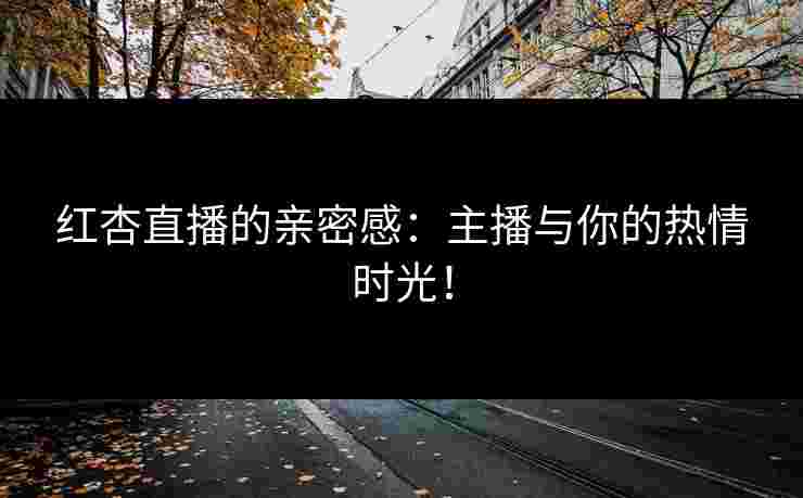 红杏直播的亲密感：主播与你的热情时光！