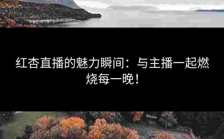红杏直播的魅力瞬间：与主播一起燃烧每一晚！