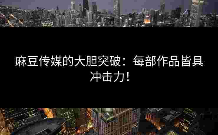 麻豆传媒的大胆突破：每部作品皆具冲击力！