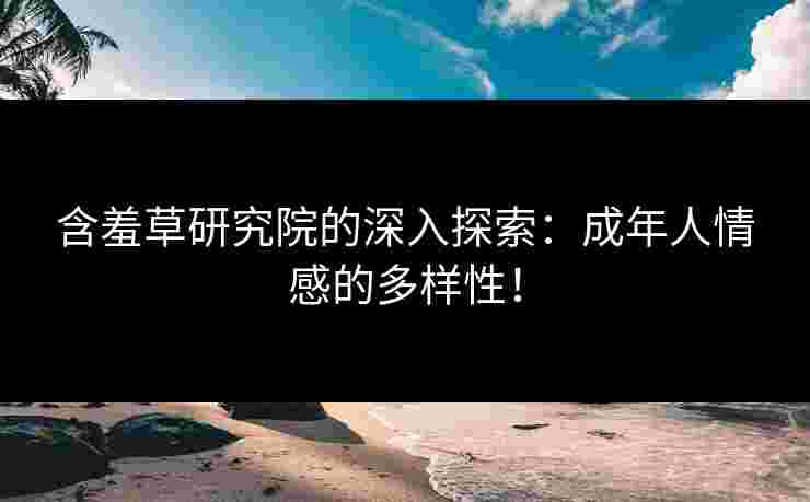含羞草研究院的深入探索：成年人情感的多样性！