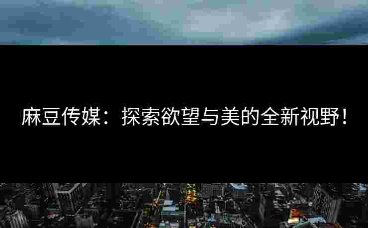 麻豆传媒：探索欲望与美的全新视野！