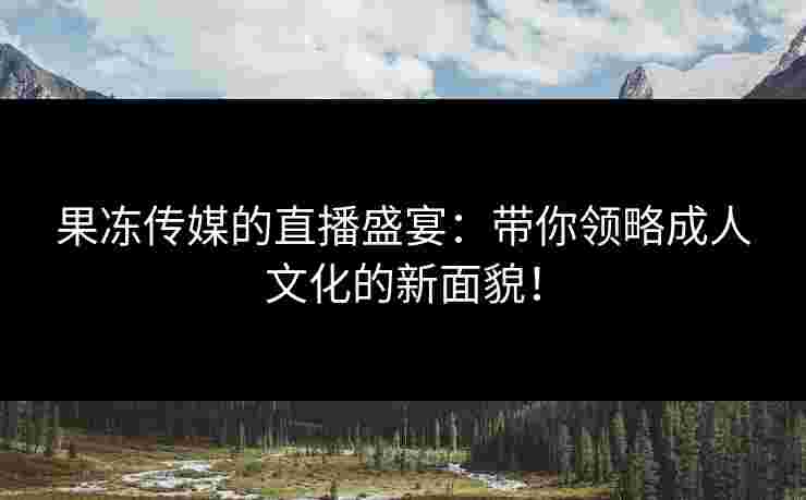 果冻传媒的直播盛宴：带你领略成人文化的新面貌！