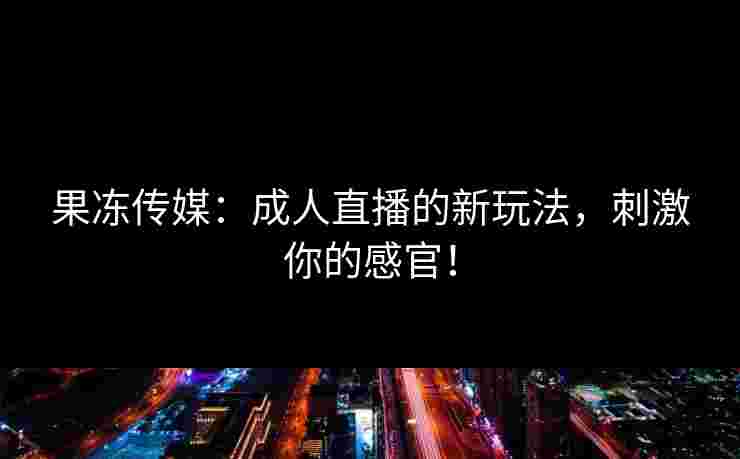 果冻传媒：成人直播的新玩法，刺激你的感官！