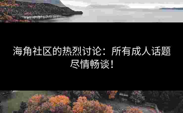 海角社区的热烈讨论：所有成人话题尽情畅谈！
