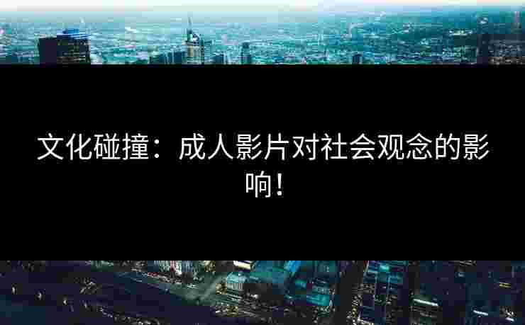 文化碰撞：成人影片对社会观念的影响！