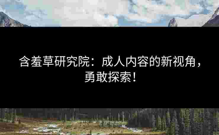 含羞草研究院：成人内容的新视角，勇敢探索！